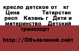 кресло детское от 0 кг › Цена ­ 2 000 - Татарстан респ., Казань г. Дети и материнство » Детский транспорт   